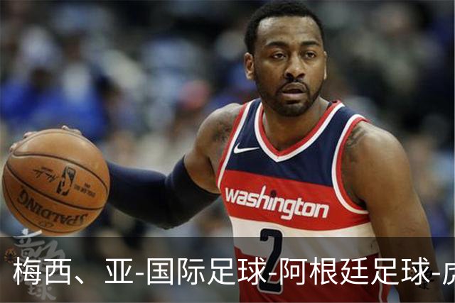 梅西、亚-国际足球-阿根廷足球-虎扑社区